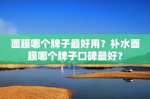 面膜哪个牌子最好用？补水面膜哪个牌子口碑最好？