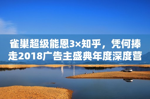 雀巢超级能恩3×知乎，凭何捧走2018广告主盛典年度深度营销案例奖？