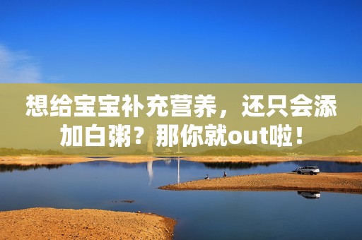 想给宝宝补充营养，还只会添加白粥？那你就out啦！