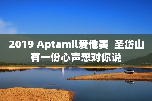 2019 Aptamil爱他美  圣岱山有一份心声想对你说