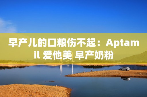 早产儿的口粮伤不起：Aptamil 爱他美 早产奶粉