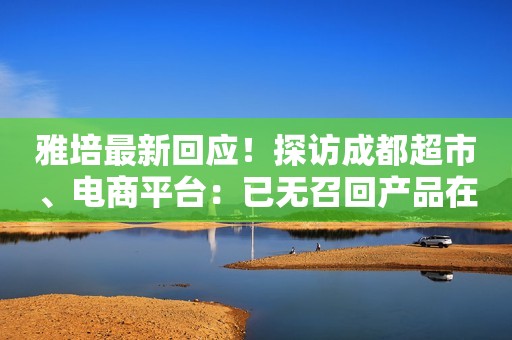 雅培最新回应！探访成都超市、电商平台：已无召回产品在售 省市监管局：采取措施加强监管确保婴幼儿配方乳粉消费安全