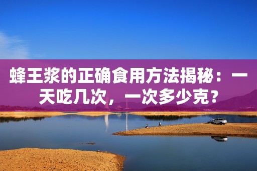 蜂王浆的正确食用方法揭秘：一天吃几次，一次多少克？