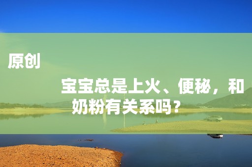 原创
            宝宝总是上火、便秘，和奶粉有关系吗？