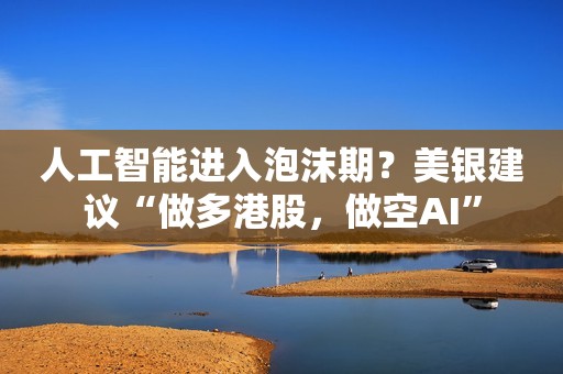 人工智能进入泡沫期？美银建议“做多港股，做空AI”