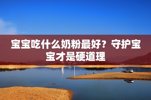 宝宝吃什么奶粉最好？守护宝宝才是硬道理