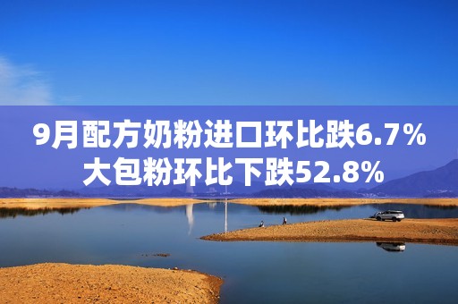 9月配方奶粉进口环比跌6.7% 大包粉环比下跌52.8%