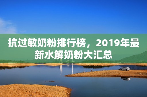 抗过敏奶粉排行榜，2019年最新水解奶粉大汇总