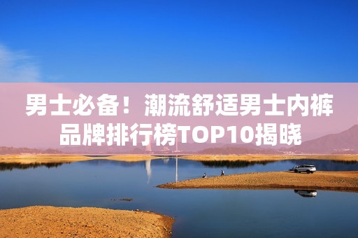 男士必备！潮流舒适男士内裤品牌排行榜TOP10揭晓