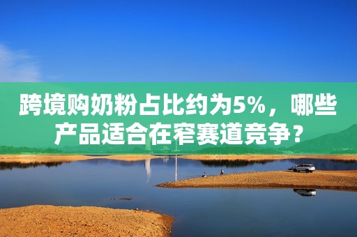 跨境购奶粉占比约为5%，哪些产品适合在窄赛道竞争？