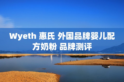 Wyeth 惠氏 外国品牌婴儿配方奶粉 品牌测评