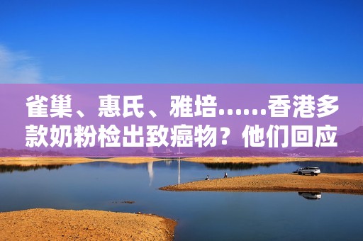 雀巢、惠氏、雅培……香港多款奶粉检出致癌物？他们回应了！