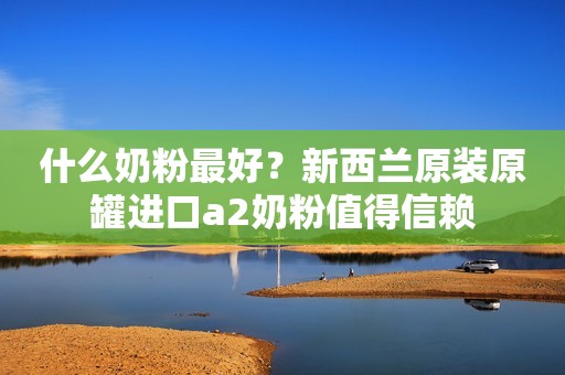 什么奶粉最好？新西兰原装原罐进口a2奶粉值得信赖