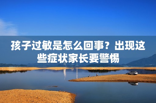 孩子过敏是怎么回事？出现这些症状家长要警惕