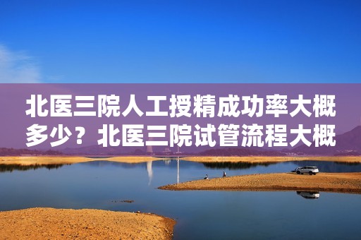 北医三院人工授精成功率大概多少？北医三院试管流程大概多久？