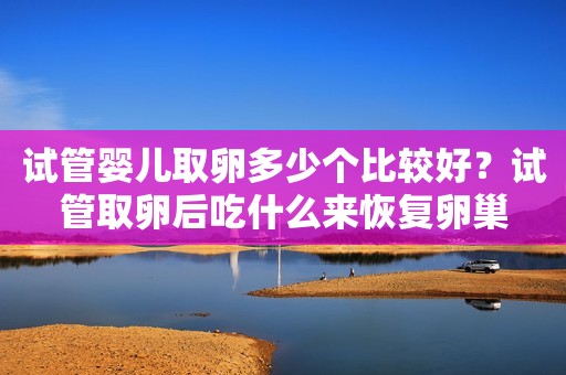 试管婴儿取卵多少个比较好？试管取卵后吃什么来恢复卵巢