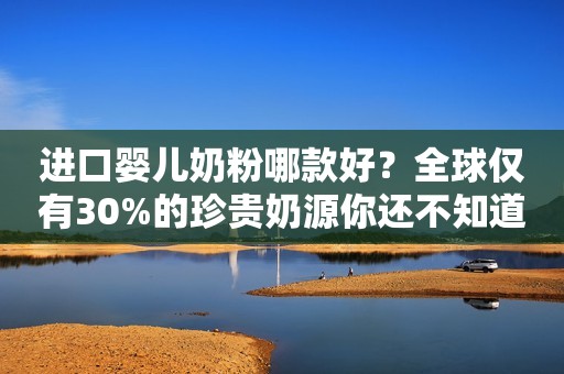 进口婴儿奶粉哪款好？全球仅有30%的珍贵奶源你还不知道吗？