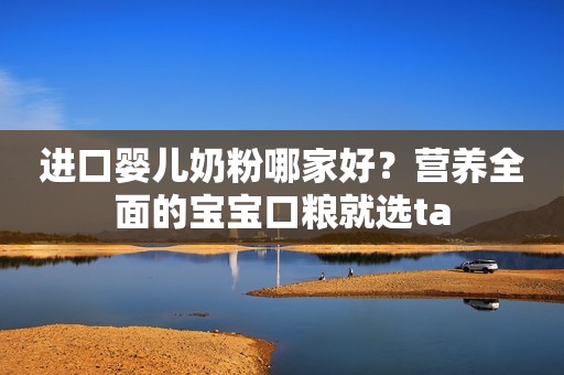 进口婴儿奶粉哪家好？营养全面的宝宝口粮就选ta