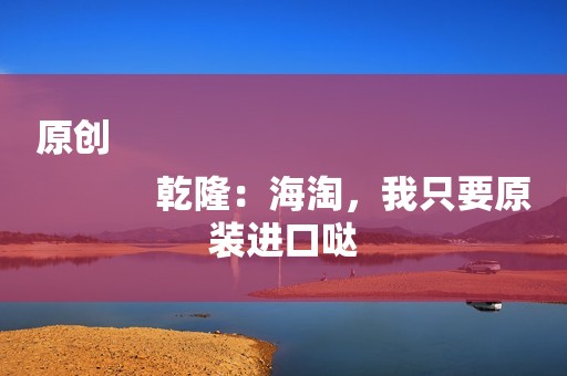 原创
            乾隆：海淘，我只要原装进口哒