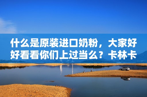 什么是原装进口奶粉，大家好好看看你们上过当么？卡林卡白...