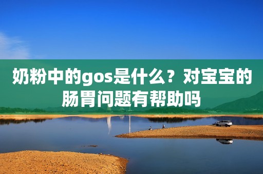 奶粉中的gos是什么？对宝宝的肠胃问题有帮助吗