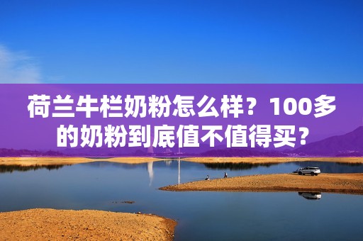 荷兰牛栏奶粉怎么样？100多的奶粉到底值不值得买？