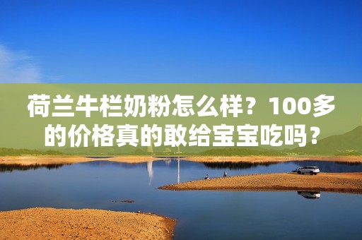 荷兰牛栏奶粉怎么样？100多的价格真的敢给宝宝吃吗？