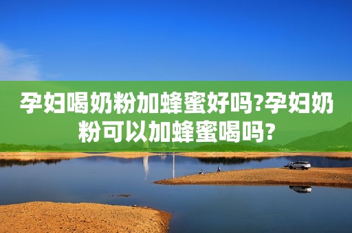 孕妇喝奶粉加蜂蜜好吗?孕妇奶粉可以加蜂蜜喝吗?