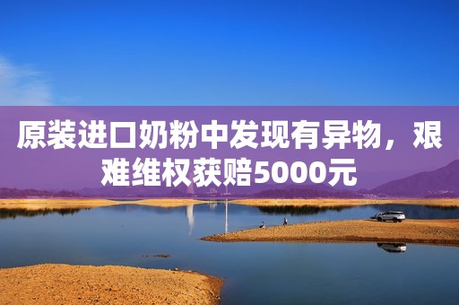 原装进口奶粉中发现有异物，艰难维权获赔5000元