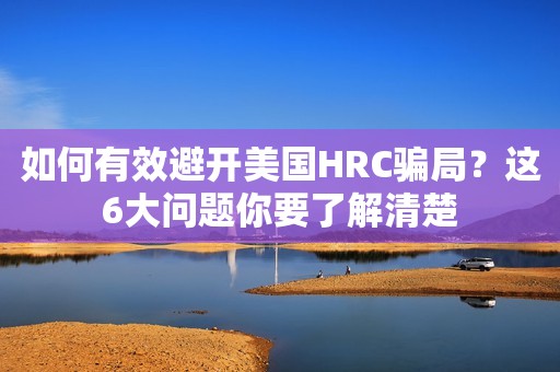 如何有效避开美国HRC骗局？这6大问题你要了解清楚