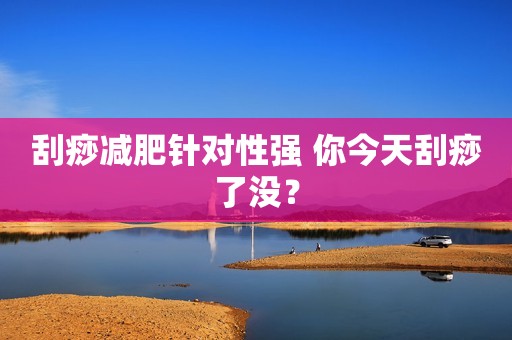 刮痧减肥针对性强 你今天刮痧了没？