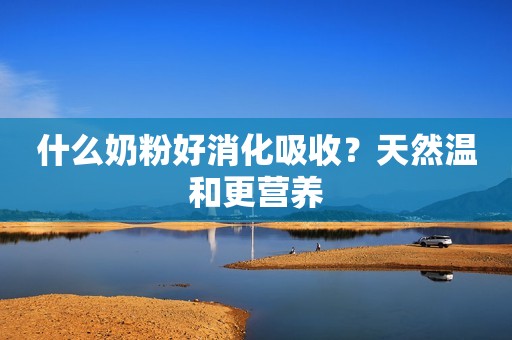 什么奶粉好消化吸收？天然温和更营养