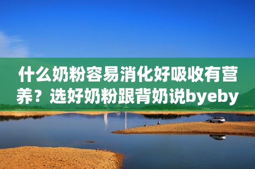 什么奶粉容易消化好吸收有营养？选好奶粉跟背奶说byebye