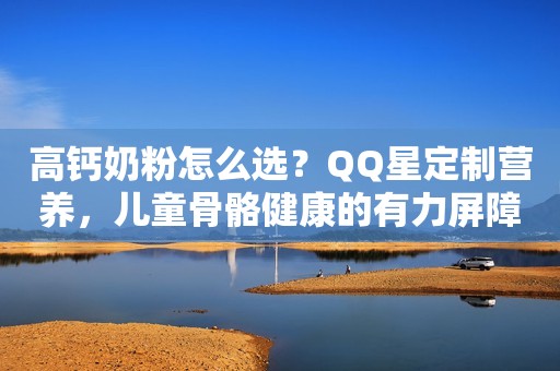 高钙奶粉怎么选？QQ星定制营养，儿童骨骼健康的有力屏障