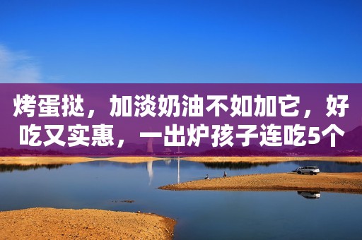 烤蛋挞，加淡奶油不如加它，好吃又实惠，一出炉孩子连吃5个