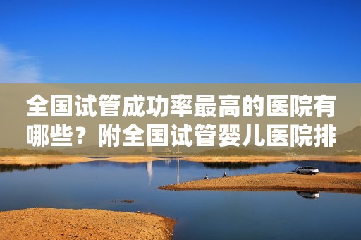 全国试管成功率最高的医院有哪些？附全国试管婴儿医院排名前十！