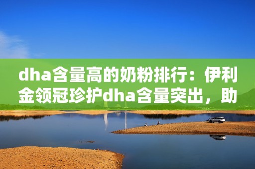 dha含量高的奶粉排行：伊利金领冠珍护dha含量突出，助力宝宝智慧发育！