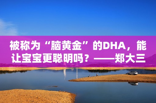 被称为“脑黄金”的DHA，能让宝宝更聪明吗？——郑大三附院