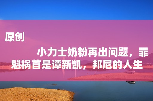 原创
            小力士奶粉再出问题，罪魁祸首是谭新凯，邦尼的人生因此改变！