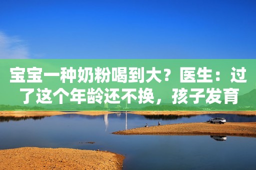 宝宝一种奶粉喝到大？医生：过了这个年龄还不换，孩子发育会变慢