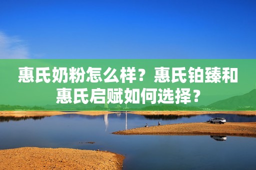 惠氏奶粉怎么样？惠氏铂臻和惠氏启赋如何选择？