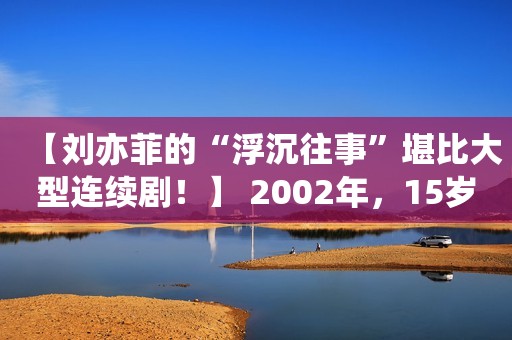 【刘亦菲的“浮沉往事”堪比大型连续剧！】 2002年，15岁的刘亦菲不顾母亲的反对，执意回国发展，通过层层选拔考上了北京电影学院。 早在这之前，刘亦菲从小就认了一个“干爹”，早已为她在娱乐圈铺好了路。 当时陈金飞作为中国内地首富排行榜的第23名，拿点钱出来给干女儿成立个娱乐公司，简直是轻而易举。 在干爹雄厚的财力支持下，刘亦菲如开了挂一般拿到了许多令大牌艺人都眼红的资源。 15岁的时候，刘亦菲就拍了《金粉世家》和《天龙八部》，17岁又出演了《神雕侠侣》，靠着“小龙女”一角火遍大江南北。 俗话说“