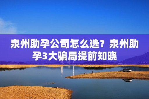 泉州助孕公司怎么选？泉州助孕3大骗局提前知晓