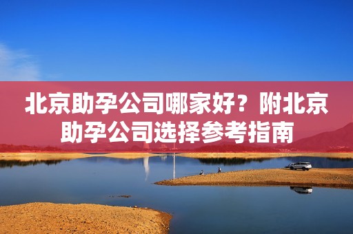 北京助孕公司哪家好？附北京助孕公司选择参考指南