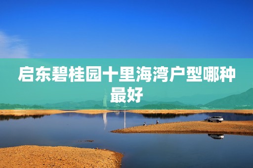 启东碧桂园十里海湾户型哪种最好