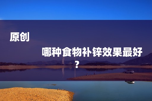 原创
            哪种食物补锌效果最好？