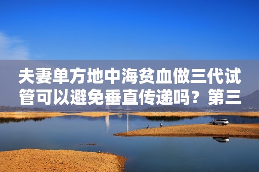 夫妻单方地中海贫血做三代试管可以避免垂直传递吗？第三代地中海贫血试管贵吗？