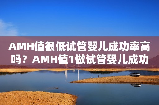 AMH值很低试管婴儿成功率高吗？AMH值1做试管婴儿成功率高吗？