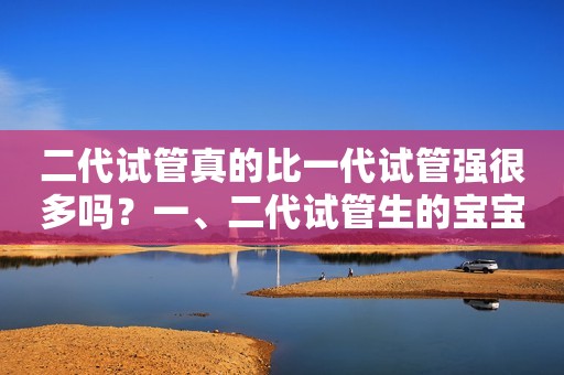 二代试管真的比一代试管强很多吗？一、二代试管生的宝宝患脑瘫风险大吗