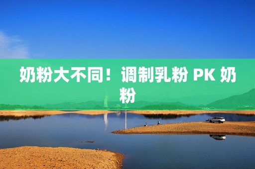 奶粉大不同！调制乳粉 PK 奶粉